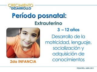 PEDIATRÍA, ABRIL 2011
y
Extrauterino
2da INFANCIA
3 – 12 años
Desarrollo de la
motricidad, lenguaje,
socialización y
adquisición de
conocimientos
 