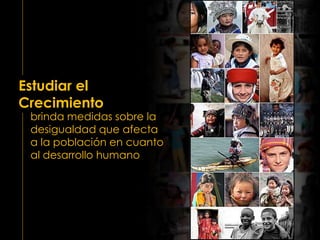 Estudiar el
Crecimiento
brinda medidas sobre la
desigualdad que afecta
a la población en cuanto
al desarrollo humano
 