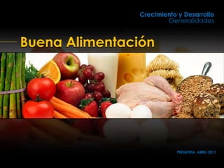 Buena Alimentación
Crecimiento y Desarrollo
Generalidades
PEDIATRÍA, ABRIL 2011
 