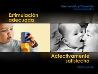 Estimulación
adecuada
Crecimiento y Desarrollo
Generalidades
PEDIATRÍA, ABRIL 2011
Acfectivamente
satisfecho
 