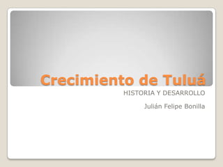 Crecimiento de Tuluá
          HISTORIA Y DESARROLLO

               Julián Felipe Bonilla
 