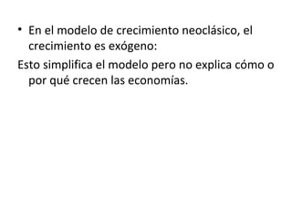 • En el modelo de crecimiento neoclásico, el
crecimiento es exógeno:
Esto simplifica el modelo pero no explica cómo o
por qué crecen las economías.
 