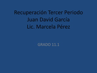 Recuperación Tercer Periodo
Juan David García
Lic. Marcela Pérez
GRADO 11.1
 