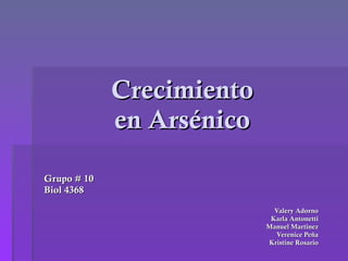 Crecimiento  en Arsénico  Grupo # 10  Biol 4368 Valery Adorno Karla Antonetti Manuel Martinez Verenice Peña Kristine Rosario 