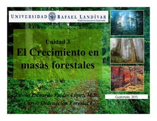1
Unidad 3
El Crecimiento en
masas forestales
Edwin Estuardo Vaides López, M.Sc.
Curso: Ordenación Forestal I
Guatemala, 2015
 