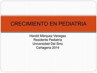 CRECIMIENTO EN PEDIATRIA 
Harold Márquez Vanegas 
Residente Pediatría 
Universidad Del Sinú 
Cartagena 2014 
 