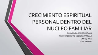 CRECIMIENTO ESPIRITUAL
PERSONAL DENTRO DEL
NUCLEO FAMILIAR
ROSA MARIA RAMOSGUZMAN
MEDICO RESIDENTE MEDICINA FAMILIAR
UMF 24, IMSS
TEPIC NAYARIT
 
