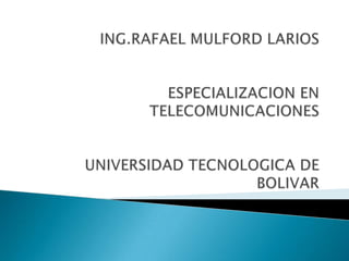 ING.RAFAEL MULFORD LARIOS ESPECIALIZACION EN TELECOMUNICACIONESUNIVERSIDAD TECNOLOGICA DE BOLIVAR 