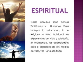 Cada individuo tiene activos
Espirituales y Humanos. Estos
incluyen la educación, la fe
religiosa, la salud individual, las
experiencias de vida y sabiduría,
la inteligencia, las capacidades
para el desarrollo de sus medios
de vida, y la fortaleza física.
 