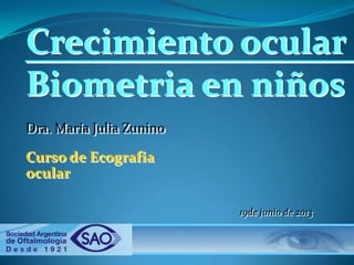 Crecimiento ocular
Biometria en niños
Dra. María Julia Zunino

Curso de Ecografia
ocular
19de junio de 2013

 