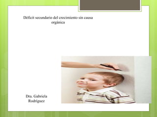 Déficit secundario del crecimiento sin causa
orgánica
Dra. Gabriela
Rodríguez
 