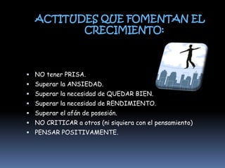 ACTITUDES QUE FOMENTAN EL CRECIMIENTO: NO tener PRISA.Superar la ANSIEDAD.Superar la necesidad de QUEDAR BIEN.Superar la necesidad de RENDIMIENTO.Superar el afán de posesión.NO CRITICAR a otros (ni siquiera con el pensamiento)PENSAR POSITIVAMENTE.