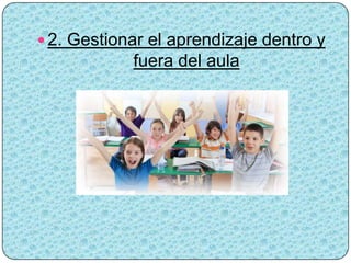  2. Gestionar el aprendizaje dentro y
            fuera del aula
 