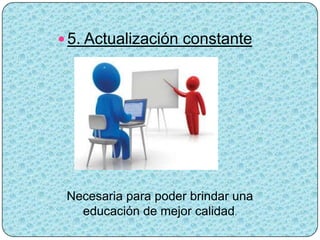  5. Actualización constante




 Necesaria para poder brindar una
   educación de mejor calidad.
 
