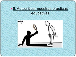 6. Autocriticar nuestras prácticas
            educativas
 
