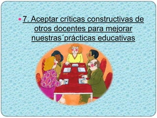  7. Aceptar críticas constructivas de
     otros docentes para mejorar
    nuestras´prácticas educativas
 