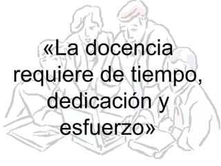 «La docencia
requiere de tiempo,
   dedicación y
    esfuerzo»
 