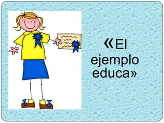 «El
ejemplo
educa»
 