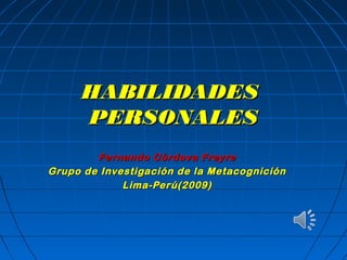 HABILIDADES
PERSONALES
Fernando Córdova Freyre
Grupo de Investigación de la Metacognición
Lima-Perú(2009)

 
