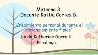 Materno 3.
Docente Kattia Cortes G.
“Crecimiento personal durante el
distanciamiento físico”
Licda Katherine Garro C.
Psicóloga.
 