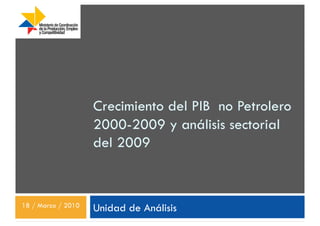Crecimiento del PIB no Petrolero
                    2000-2009 y análisis sectorial
                    del 2009


18 / Marzo / 2010   Unidad de Análisis
 