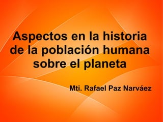 Aspectos en la historia
de la población humana
sobre el planeta
Mti. Rafael Paz Narváez

 