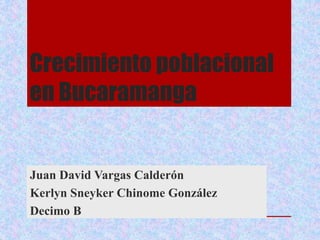 Crecimiento poblacional
en Bucaramanga
Juan David Vargas Calderón
Kerlyn Sneyker Chinome González
Decimo B
 