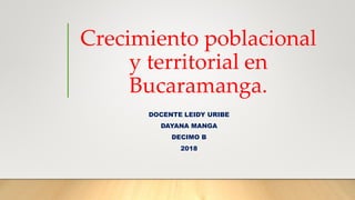 Crecimiento poblacional
y territorial en
Bucaramanga.
DOCENTE LEIDY URIBE
DAYANA MANGA
DECIMO B
2018
 