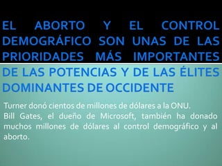 Turner donó cientos de millones de dólares a la ONU.
Bill Gates, el dueño de Microsoft, también ha donado
muchos millones de dólares al control demográfico y al
aborto.
 