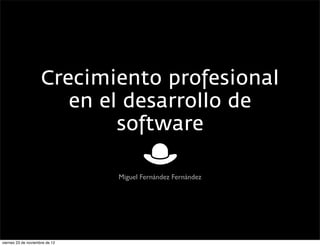 Crecimiento profesional
                        en el desarrollo de
                             software

                                Miguel Fernández Fernández




viernes 23 de noviembre de 12
 