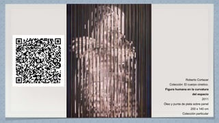 Roberto Cortazar
Colección: El cuerpo cinetico.
Figura humana en la curvatura
del espacio
2011
Óleo y punta de plata sobre panel
200 x 140 cm
Colección particular
 