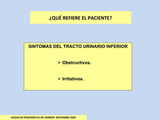 HOGAR DE PENSIONISTAS DEL BERRÓN. NOVIEMBRE 2009 ¿QUÉ REFIERE EL PACIENTE? SINTOMAS DEL TRACTO URINARIO INFERIOR Obstructivos. Irritativos. 