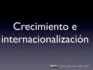 Crecimiento e
internacionalización

             Carlos José Navas Alejo 2009
 