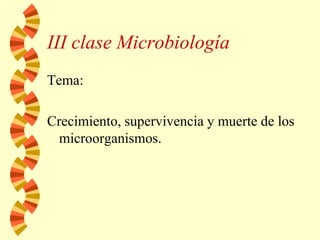 III clase Microbiología
Tema:
Crecimiento, supervivencia y muerte de los
microorganismos.
 