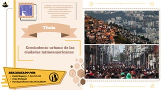 Crecimiento urbano de las
Crecimiento urbano de las
ciudades latinoamericanas
ciudades latinoamericanas
REPÚBLICA BOLIVARIANA DE VENEZUELA
MINISTERIO DEL PODER POPULAR PARA LA
EDUCACIÓN UNIVERSITARIA,
CIENCIA Y TECNOLOGÍA INSTITUTO
UNIVERSITARIO POLITÉCNICO
“SANTIAGO MARIÑO”
EXTENSIÓN PORLAMAR
REALISAZADO POR:
Daniel Zagaray C. I 30.707.998
Cede: Porlamar
Para la profesora: GLADYS ARAUJO
Título
 