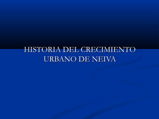 HISTORIA DEL CRECIMIENTOHISTORIA DEL CRECIMIENTO
URBANO DE NEIVAURBANO DE NEIVA
 