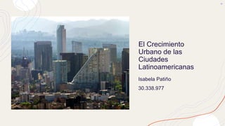 El Crecimiento
Urbano de las
Ciudades
Latinoamericanas
Isabela Patiño
30.338.977
 