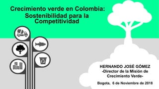 HERNANDO JOSÉ GÓMEZ
-Director de la Misión de
Crecimiento Verde-
Bogota, 6 de Noviembre de 2018
Crecimiento verde en Colombia:
Sostenibilidad para la
Competitividad
 