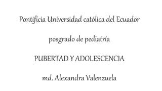 Pontificia Universidad católica del Ecuador
posgrado de pediatría
PUBERTAD Y ADOLESCENCIA
md. Alexandra Valenzuela
 
