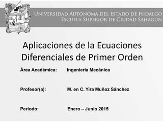Aplicaciones de la Ecuaciones
Diferenciales de Primer Orden
Área Académica: Ingeniería Mecánica
Profesor(a): M. en C. Yira Muñoz Sánchez
Periodo: Enero – Junio 2015
 