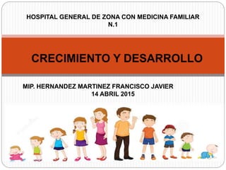 CRECIMIENTO Y DESARROLLO
HOSPITAL GENERAL DE ZONA CON MEDICINA FAMILIAR
N.1
MIP. HERNANDEZ MARTINEZ FRANCISCO JAVIER
14 ABRIL 2015
 