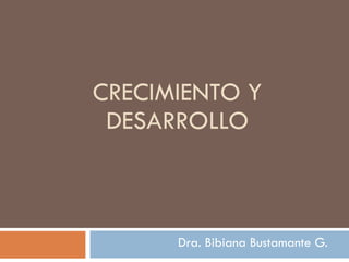 CRECIMIENTO Y DESARROLLO Dra. Bibiana Bustamante G. 