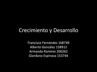 Crecimiento y Desarrollo

   Francisco Fernández 168749
     Alberto González 158912
    Armando Ramírez 200262
    Giordano Espinoza 153744
 