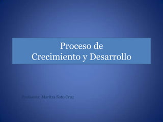 Proceso de
     Crecimiento y Desarrollo



Profesora: Maritza Soto Cruz
 
