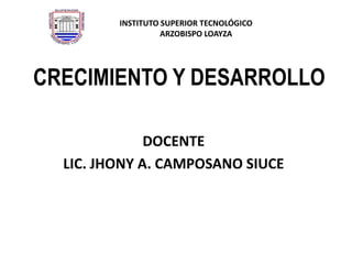INSTITUTO SUPERIOR TECNOLÓGICO
ARZOBISPO LOAYZA

CRECIMIENTO Y DESARROLLO
DOCENTE
LIC. JHONY A. CAMPOSANO SIUCE

 