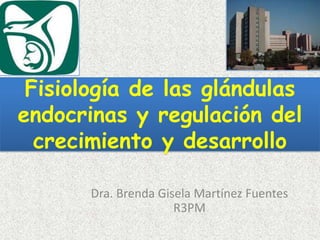 Fisiología de las glándulas
endocrinas y regulación del
crecimiento y desarrollo
Dra. Brenda Gisela Martínez Fuentes
R3PM

 