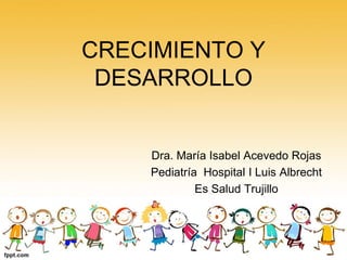CRECIMIENTO Y
DESARROLLO
Dra. María Isabel Acevedo Rojas
Pediatría Hospital I Luis Albrecht
Es Salud Trujillo
 