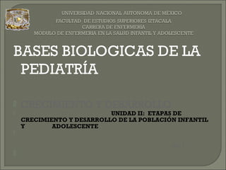 BASES BIOLOGICAS DE LA
PEDIATRÍA
 CRECIMIENTO Y DESARROLLO
 UNIDAD II: ETAPAS DE
CRECIMIENTO Y DESARROLLO DE LA POBLACIÓN INFANTIL
Y ADOLESCENTE

2011

 