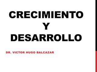 CRECIMIENTO
Y
DESARROLLO
DR. VICTOR HUGO BALCAZAR
 
