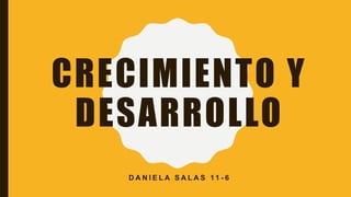 CRECIMIENTO Y
DESARROLLO
D A N I E L A S A L A S 11 - 6
 